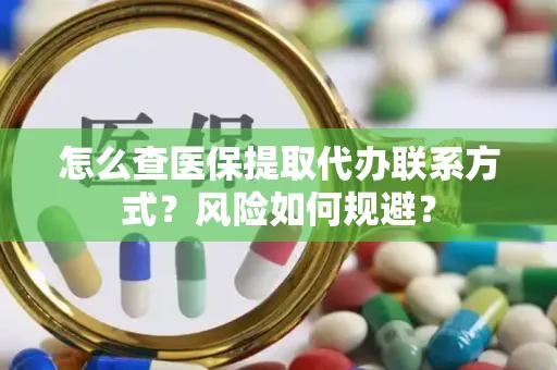 怎么查医保提取代办联系方式？风险如何规避？